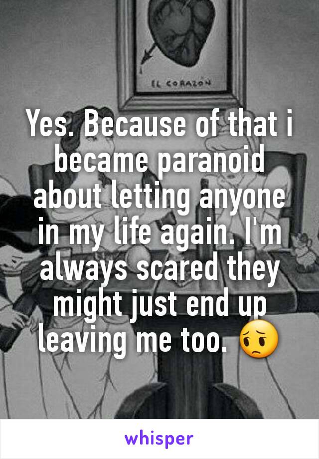 Yes. Because of that i became paranoid about letting anyone in my life again. I'm always scared they might just end up leaving me too. 😔