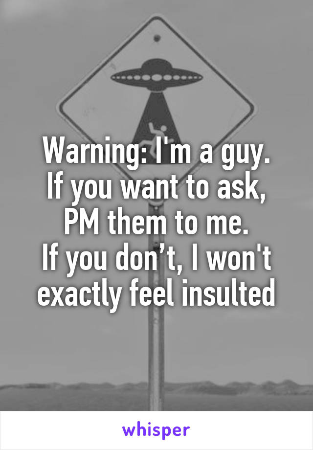 Warning: I'm a guy.
If you want to ask, PM them to me.
If you don’t, I won't exactly feel insulted