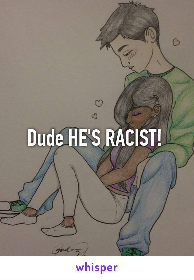 Dude HE'S RACIST! 