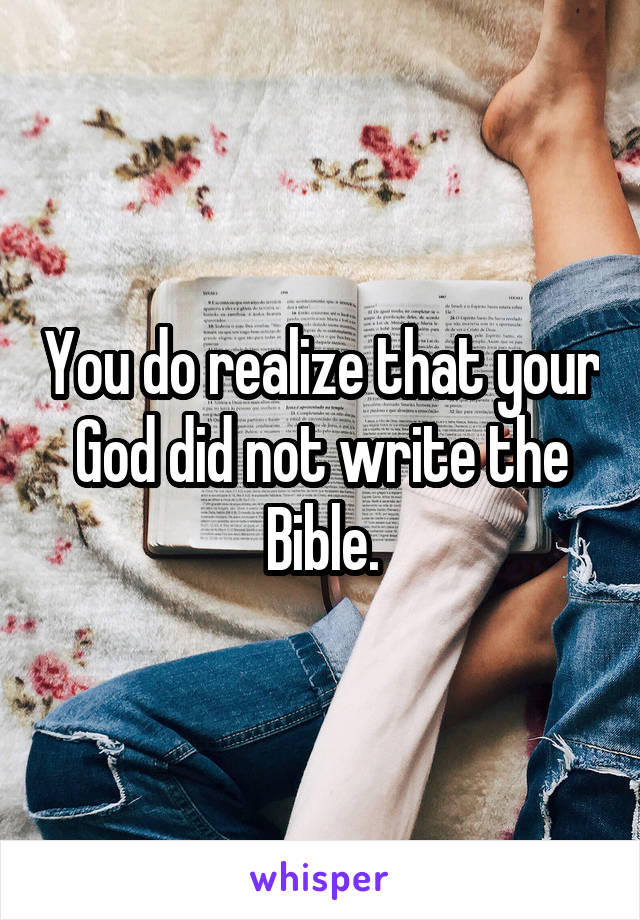 You do realize that your God did not write the Bible.