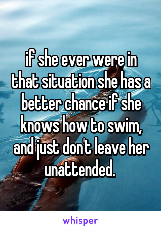 if she ever were in that situation she has a better chance if she knows how to swim, and just don't leave her unattended. 