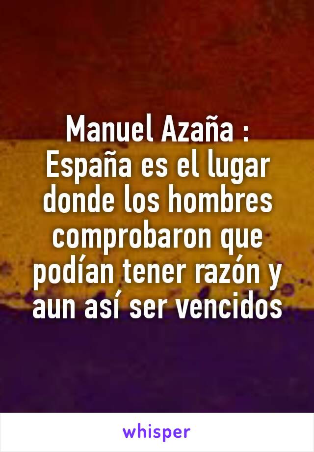 Manuel Azaña : España es el lugar donde los hombres comprobaron que podían tener razón y aun así ser vencidos