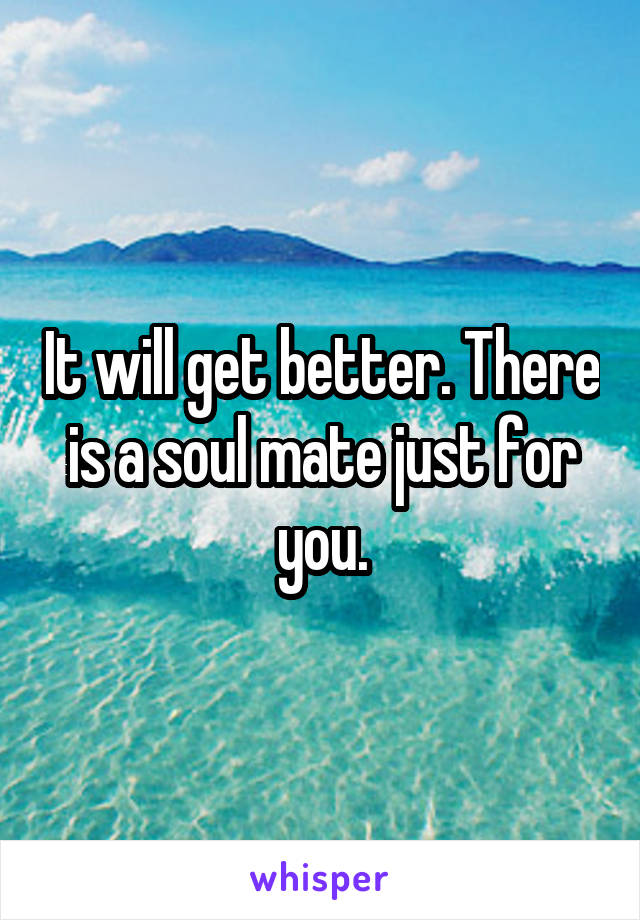 It will get better. There is a soul mate just for you.