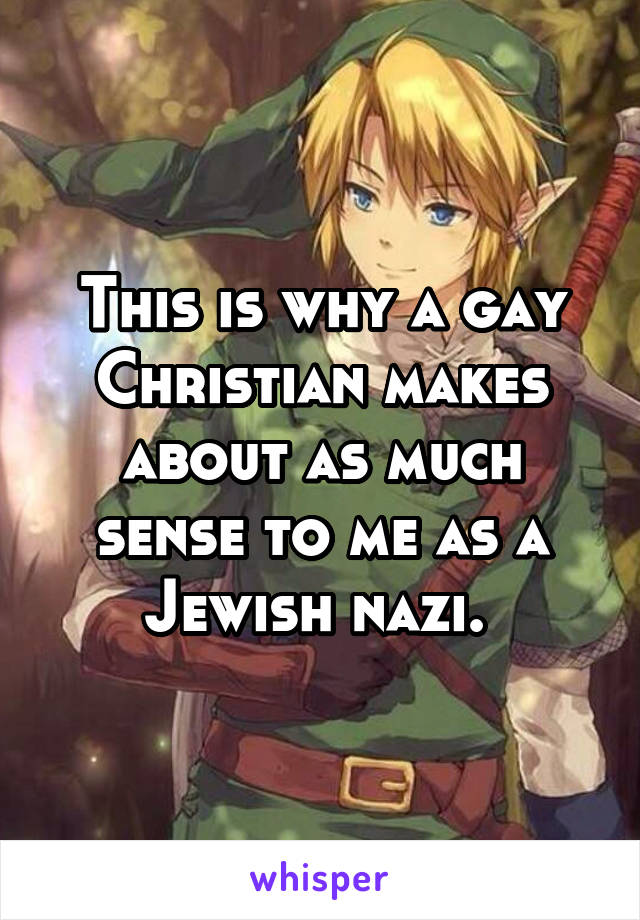 This is why a gay Christian makes about as much sense to me as a Jewish nazi. 