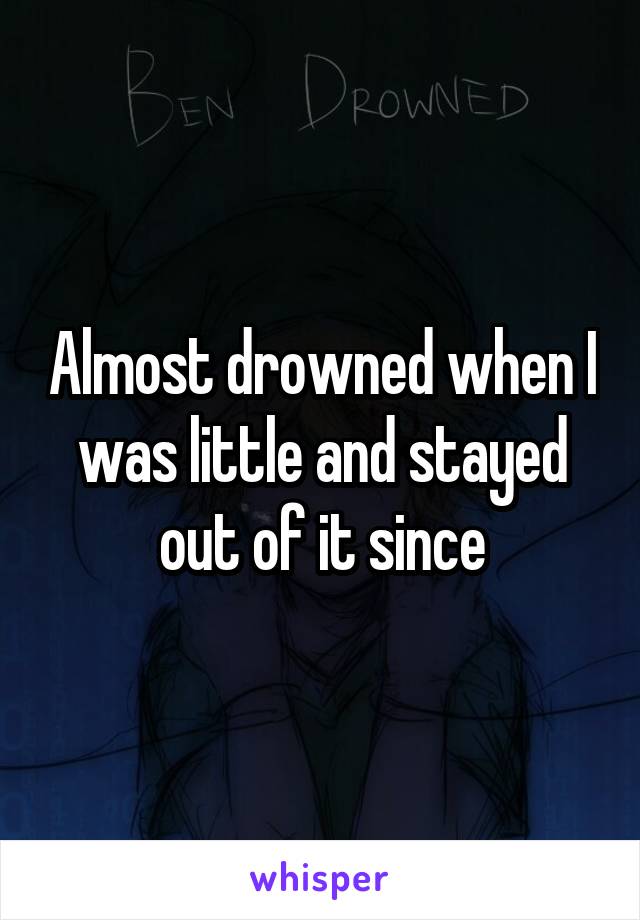 Almost drowned when I was little and stayed out of it since
