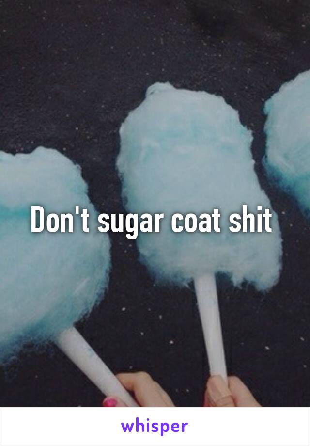 Don't sugar coat shit 