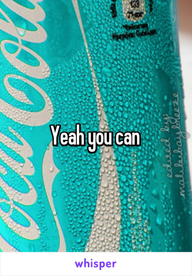 Yeah you can 