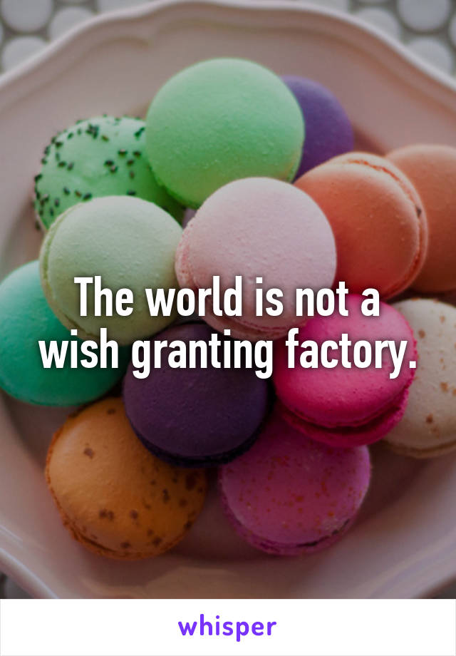 The world is not a wish granting factory.