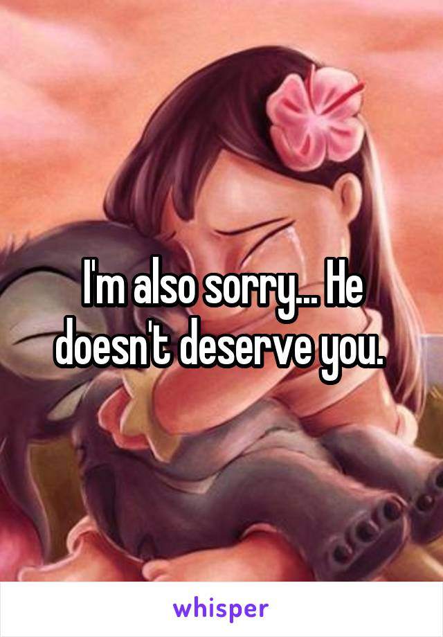 I'm also sorry... He doesn't deserve you. 