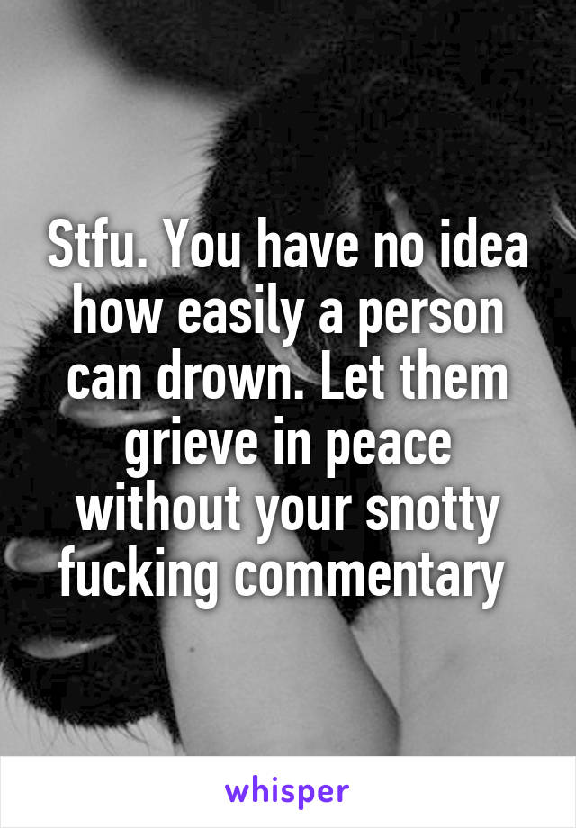 Stfu. You have no idea how easily a person can drown. Let them grieve in peace without your snotty fucking commentary 