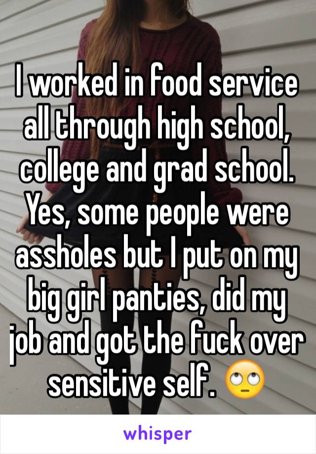 I worked in food service all through high school, college and grad school. Yes, some people were assholes but I put on my big girl panties, did my job and got the fuck over sensitive self. 🙄
