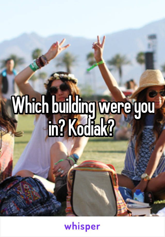 Which building were you in? Kodiak? 
