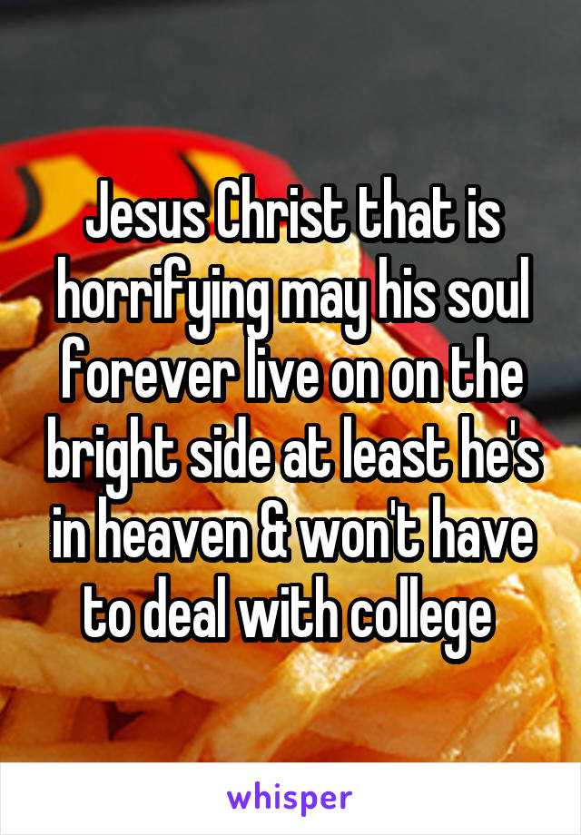 Jesus Christ that is horrifying may his soul forever live on on the bright side at least he's in heaven & won't have to deal with college 