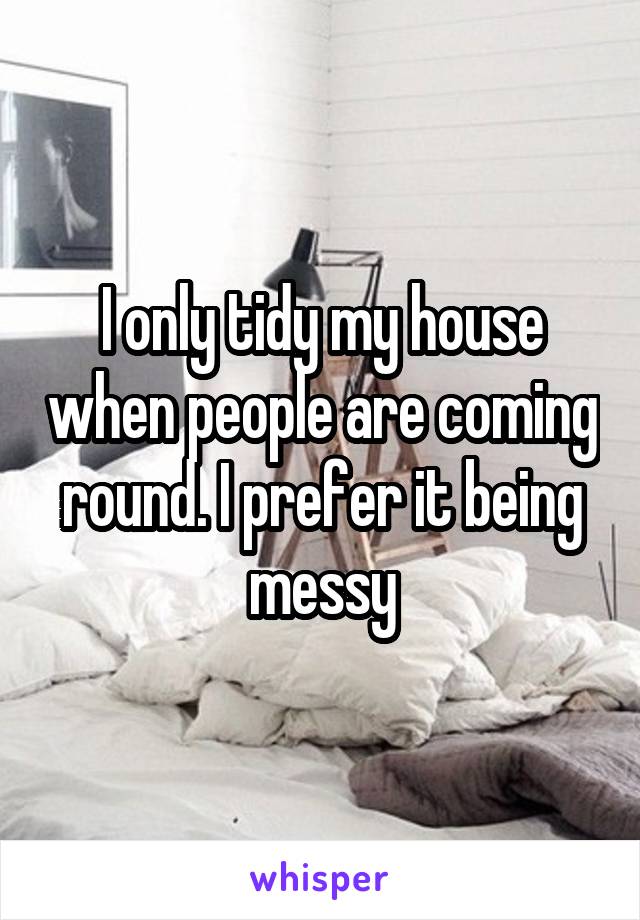 I only tidy my house when people are coming round. I prefer it being messy