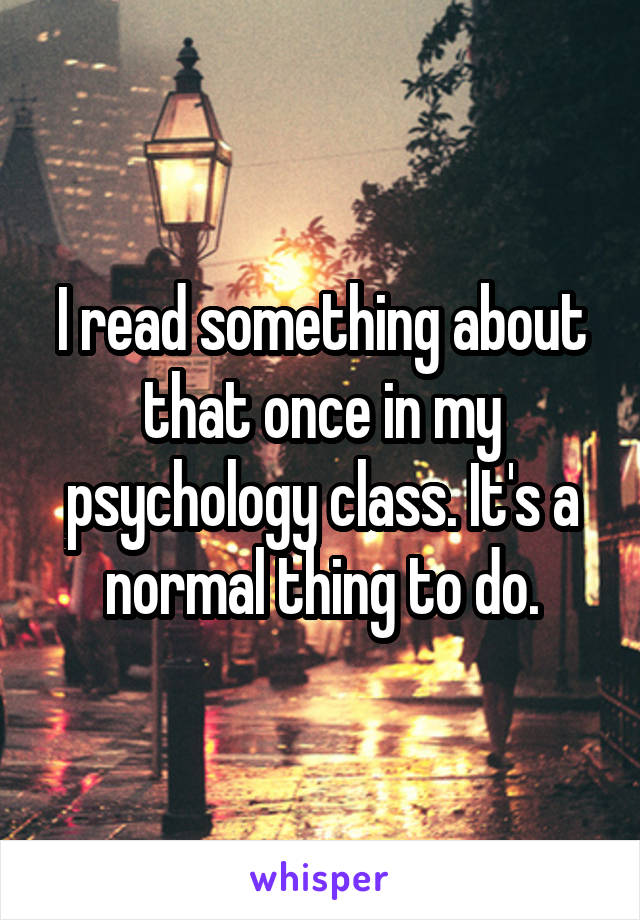 I read something about that once in my psychology class. It's a normal thing to do.