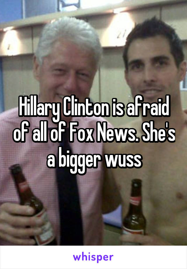 Hillary Clinton is afraid of all of Fox News. She's a bigger wuss