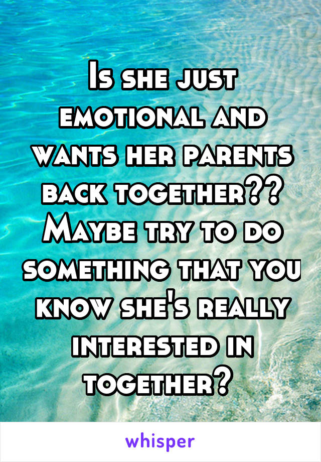 Is she just emotional and wants her parents back together?? Maybe try to do something that you know she's really interested in together? 