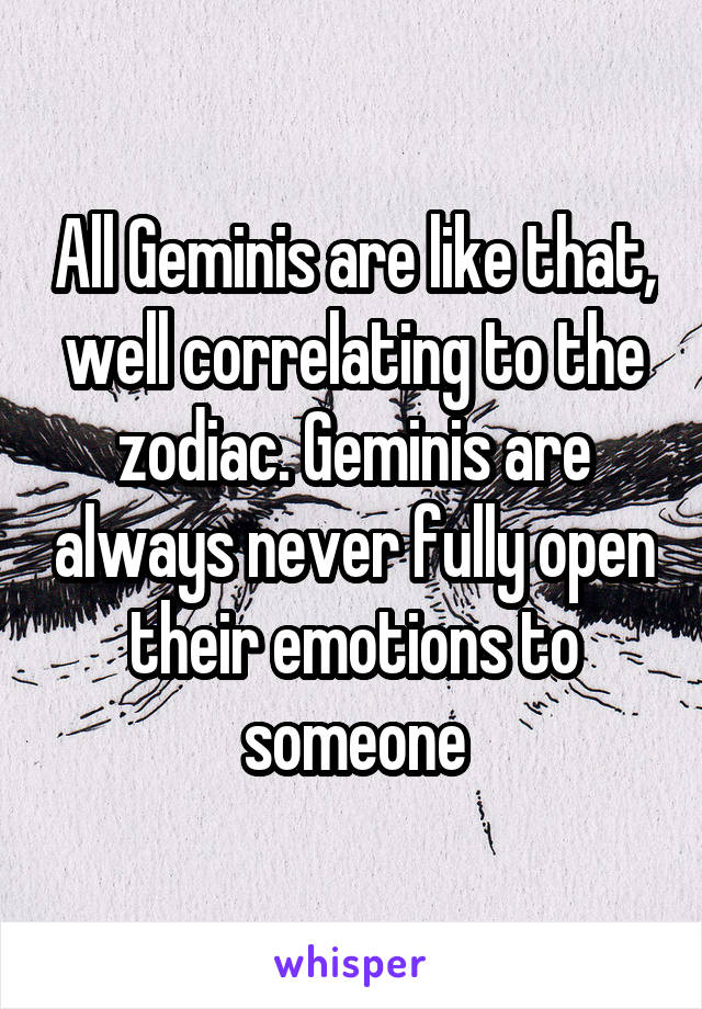 All Geminis are like that, well correlating to the zodiac. Geminis are always never fully open their emotions to someone