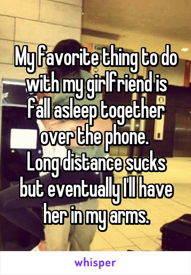 My favorite thing to do with my girlfriend is fall asleep together over the phone. 
Long distance sucks but eventually I'll have her in my arms.