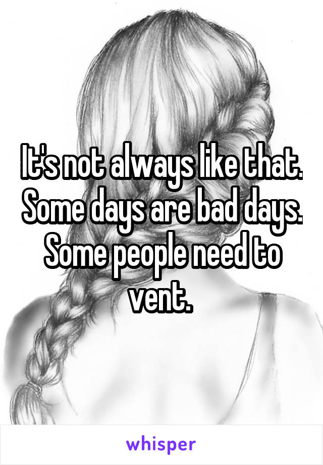 It's not always like that. Some days are bad days. Some people need to vent. 