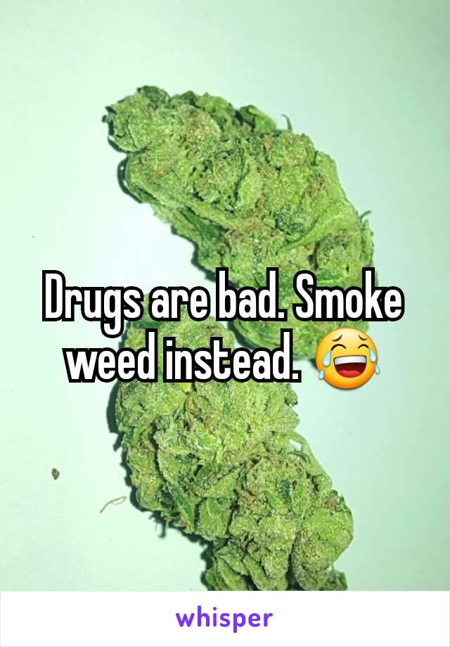 Drugs are bad. Smoke weed instead. 😂