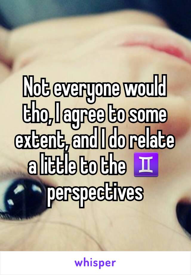 Not everyone would tho, I agree to some extent, and I do relate a little to the ♊ perspectives