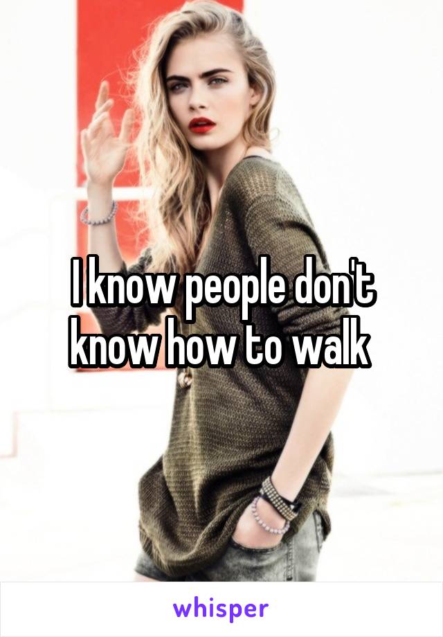I know people don't know how to walk 