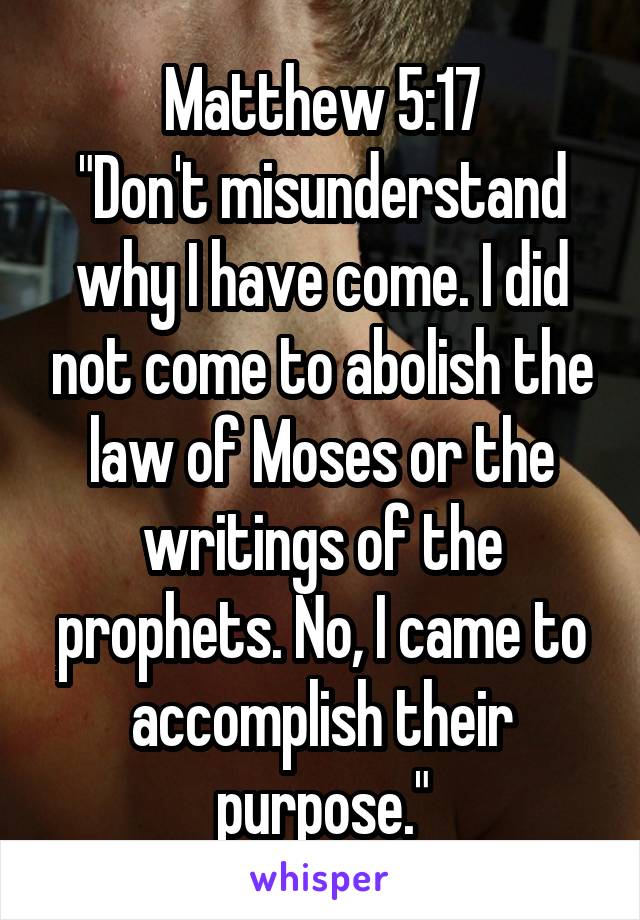 Matthew 5:17
"Don't misunderstand why I have come. I did not come to abolish the law of Moses or the writings of the prophets. No, I came to accomplish their purpose."