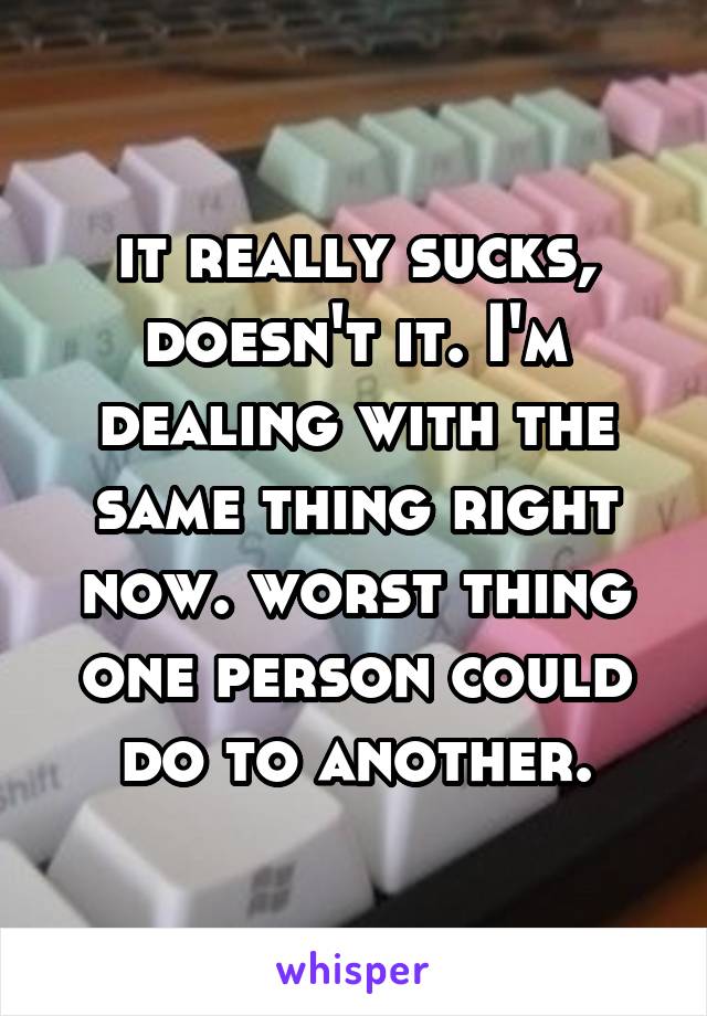 it really sucks, doesn't it. I'm dealing with the same thing right now. worst thing one person could do to another.