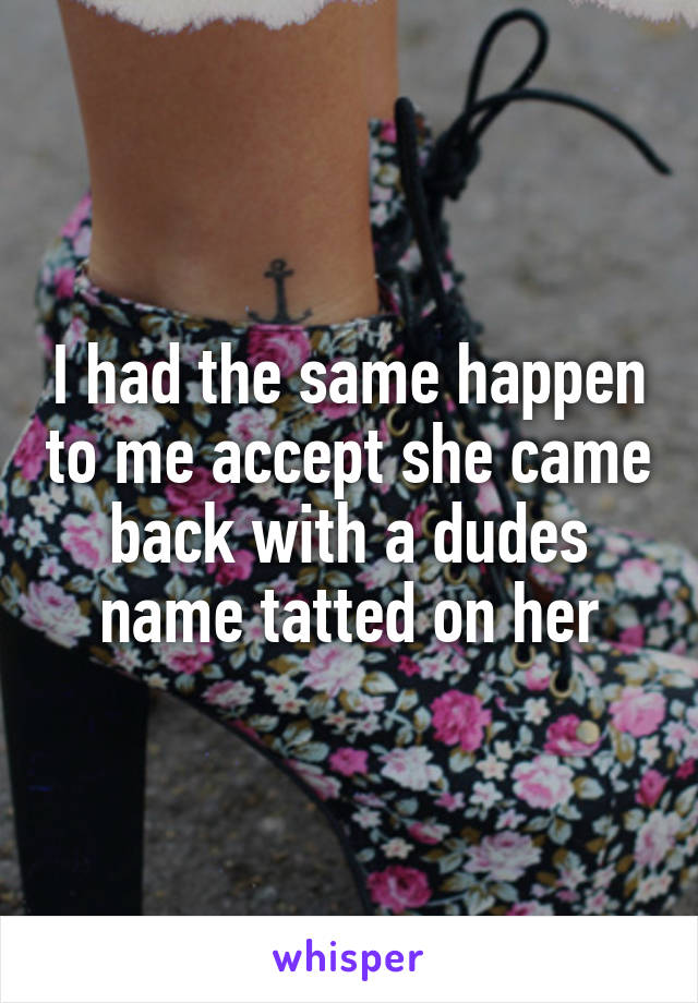 I had the same happen to me accept she came back with a dudes name tatted on her