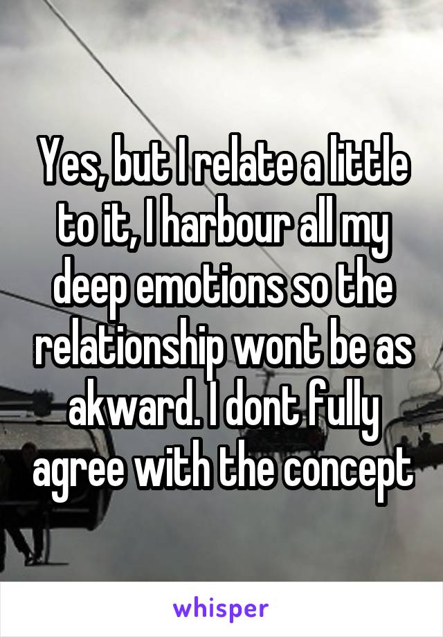 Yes, but I relate a little to it, I harbour all my deep emotions so the relationship wont be as akward. I dont fully agree with the concept