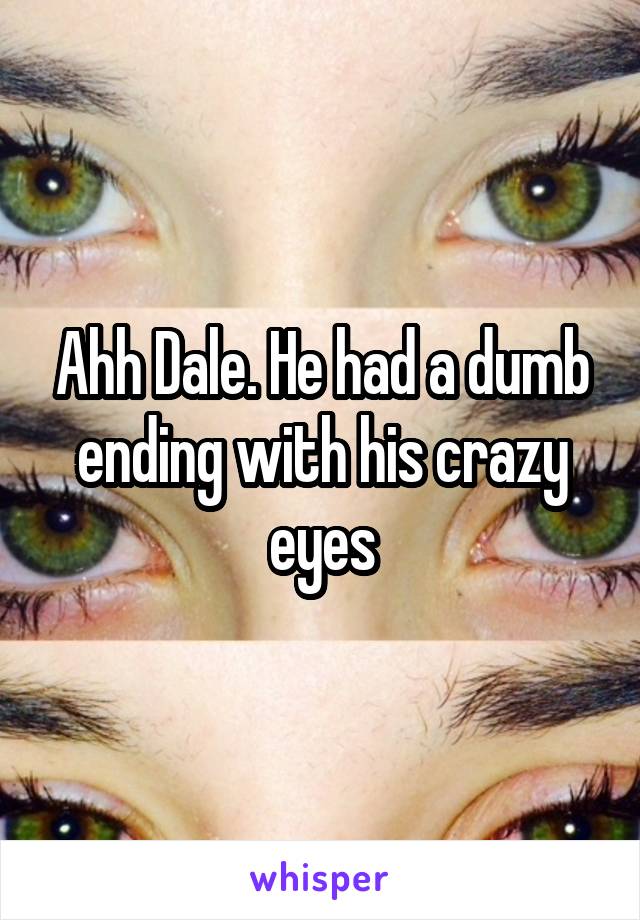 Ahh Dale. He had a dumb ending with his crazy eyes