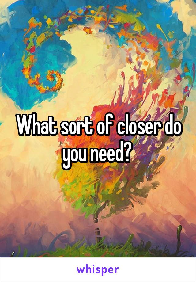 What sort of closer do you need? 