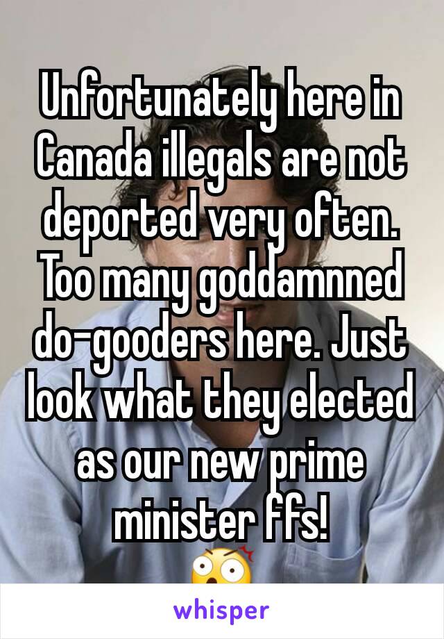 Unfortunately here in Canada illegals are not deported very often. Too many goddamnned do-gooders here. Just look what they elected as our new prime minister ffs!
😲
