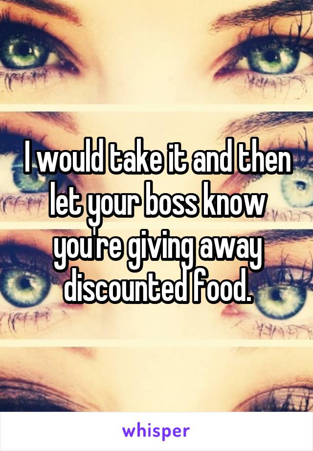 I would take it and then let your boss know you're giving away discounted food.