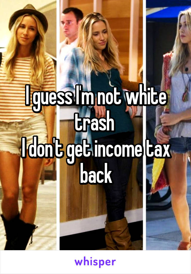 I guess I'm not white trash 
I don't get income tax back