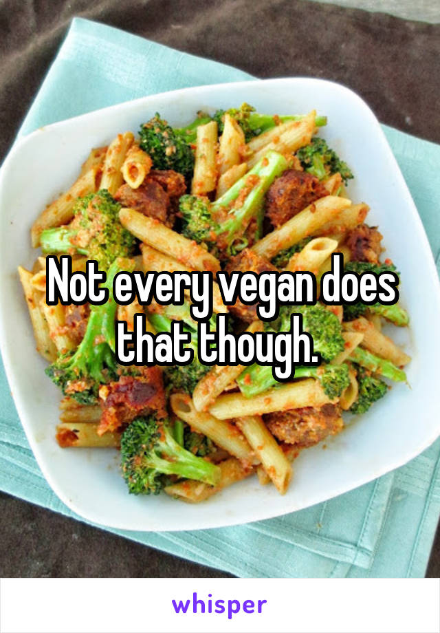 Not every vegan does that though. 