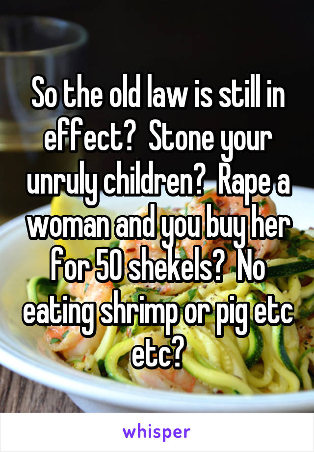 So the old law is still in effect?  Stone your unruly children?  Rape a woman and you buy her for 50 shekels?  No eating shrimp or pig etc etc?