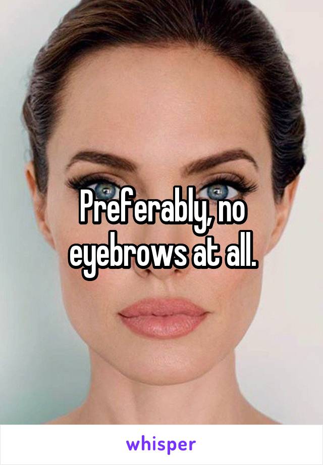 Preferably, no eyebrows at all.