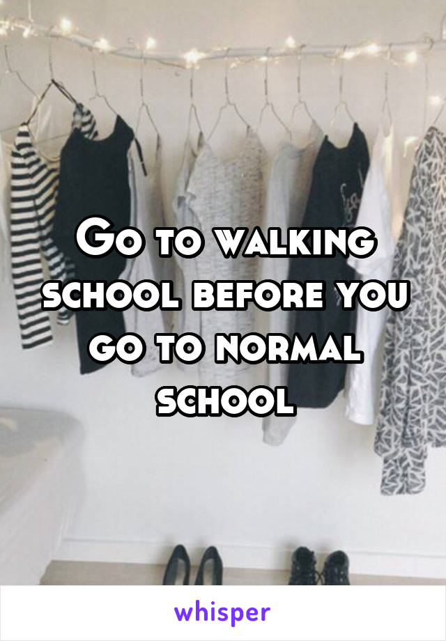 Go to walking school before you go to normal school