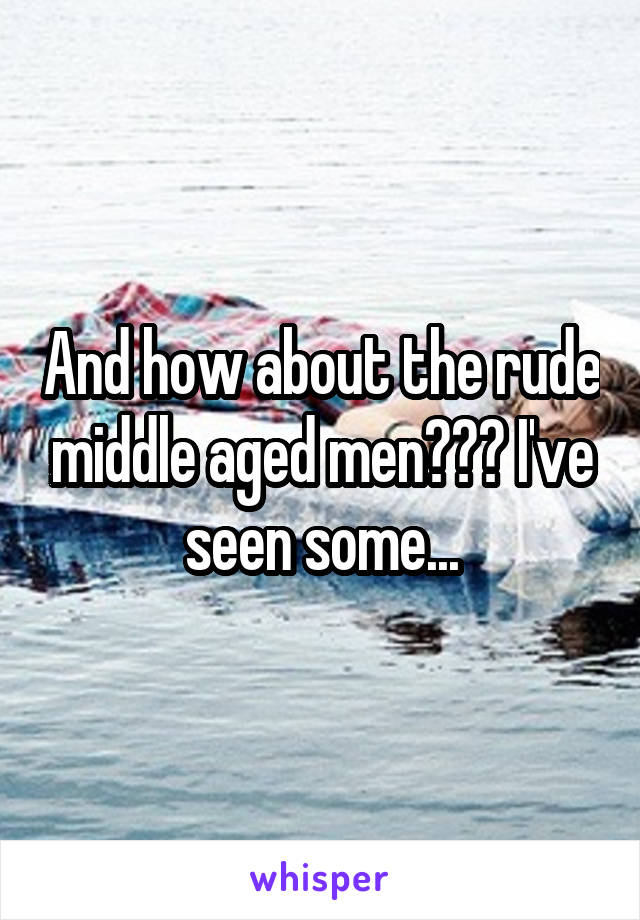 And how about the rude middle aged men??? I've seen some...