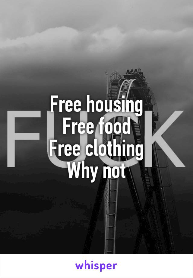 Free housing
Free food
Free clothing
Why not