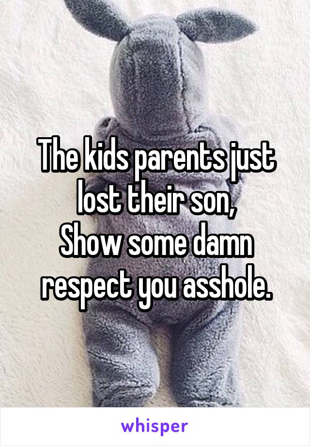 The kids parents just lost their son,
Show some damn respect you asshole.