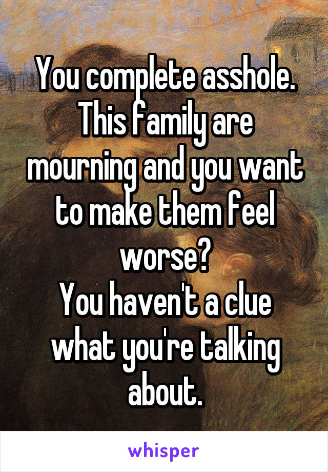 You complete asshole.
This family are mourning and you want to make them feel worse?
You haven't a clue what you're talking about.