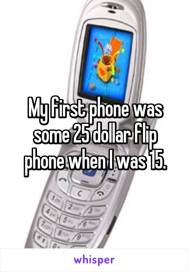 My first phone was some 25 dollar flip phone when I was 15.