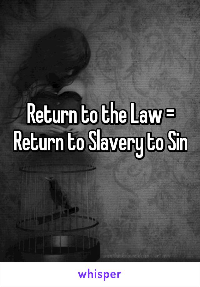 
Return to the Law = Return to Slavery to Sin

