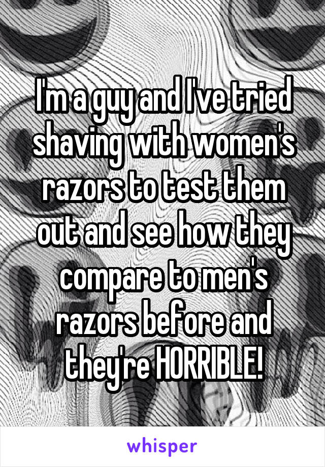 I'm a guy and I've tried shaving with women's razors to test them out and see how they compare to men's razors before and they're HORRIBLE!