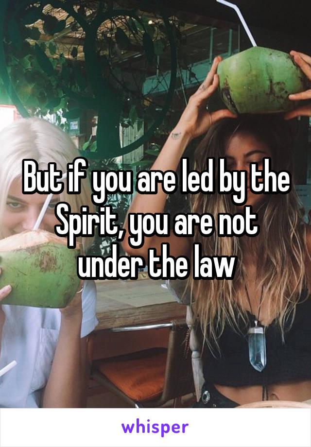 But if you are led by the Spirit, you are not under the law