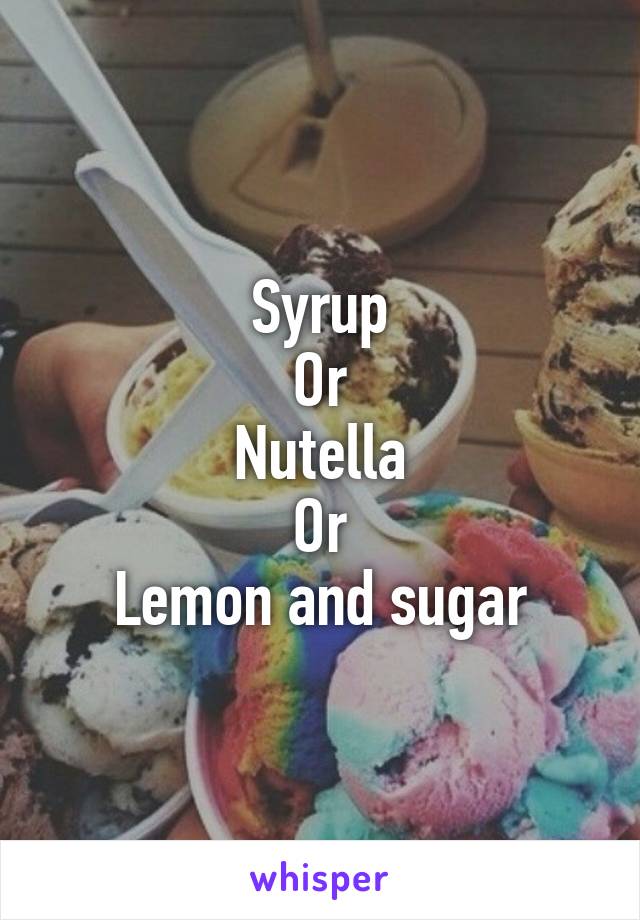 Syrup
Or
Nutella
Or
Lemon and sugar