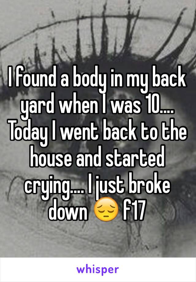 I found a body in my back yard when I was 10.... Today I went back to the house and started crying.... I just broke down 😔 f17